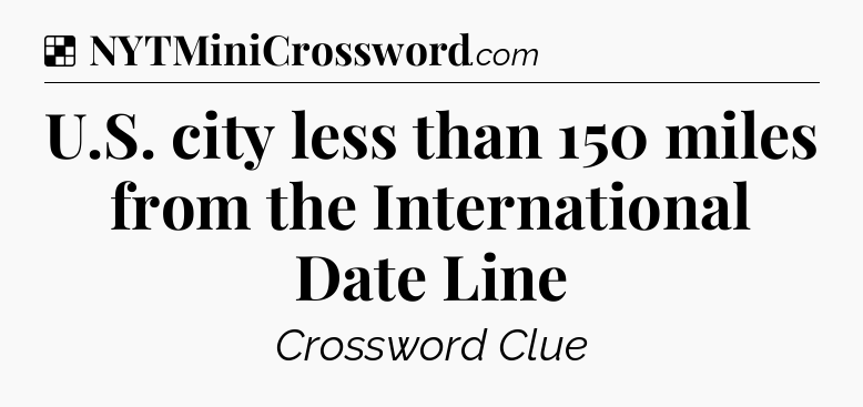 Solution: U.S. city less than 150 miles from the International Date Line - NYT Crossword