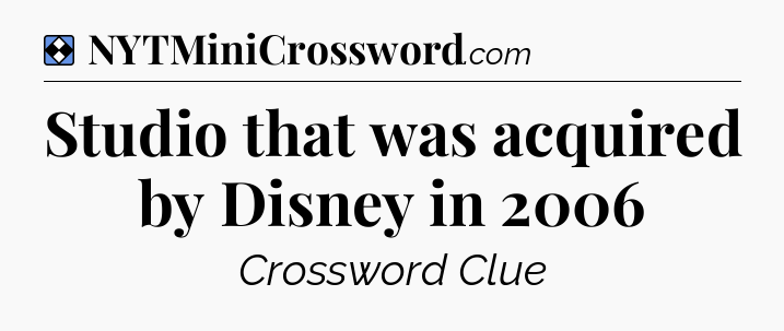Solution: Studio that was acquired by Disney in 2006 - NYT Mini Crossword