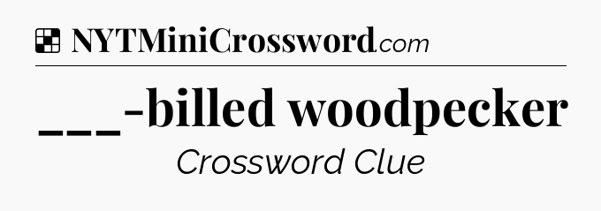Solution: ___-billed woodpecker - NYT Crossword