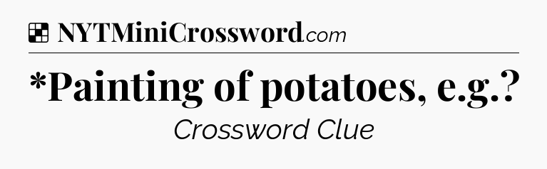 Solution: *Painting of potatoes, e.g - NYT Crossword