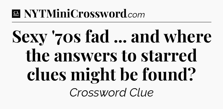 Sexy '70s fad ... and where the answers to starred clues might be found - LA Times Crossword