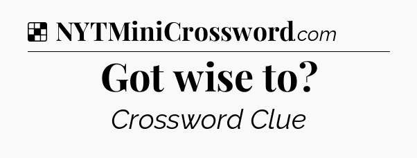 Solution: Got wise to - NYT Crossword