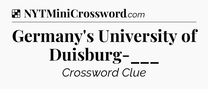 Solution: Germany's University of Duisburg-___ - NYT Crossword