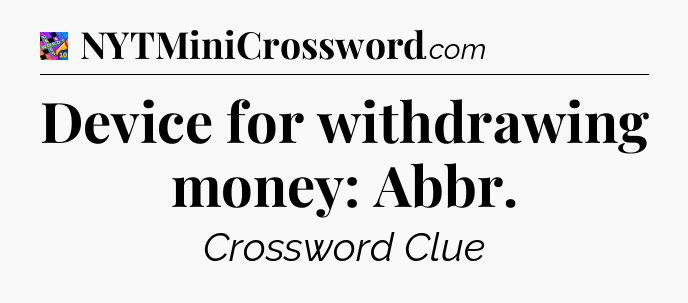 Device for withdrawing money: Abbr Crossword Clue