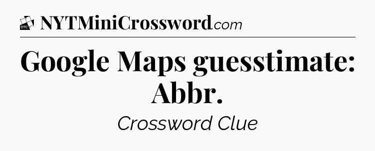 Google Maps guesstimate: Abbr - Daily Themed Classic Crossword