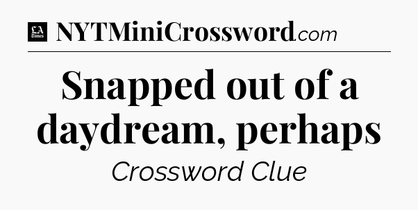 Snapped out of a daydream, perhaps - LA Times Crossword