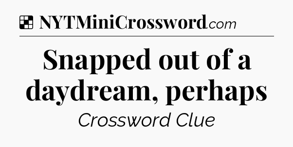 Solution: Snapped out of a daydream, perhaps - NYT Crossword
