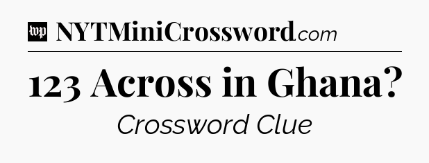 123 Across in Ghana Crossword Clue