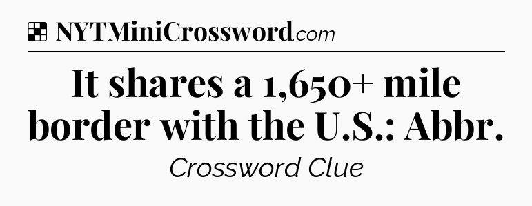Solution: It shares a 1,650+ mile border with the U.S.: Abbr - NYT Crossword