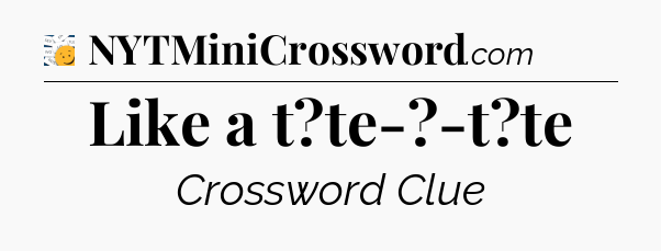 Like a t?te-?-t?te - 7 Little Words