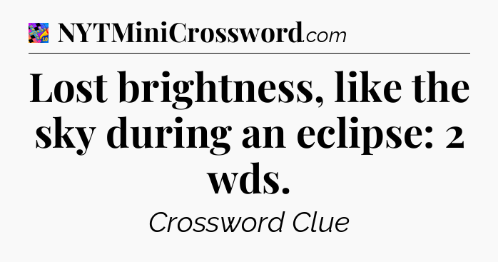 Lost brightness, like the sky during an eclipse: 2 wds Crossword Clue