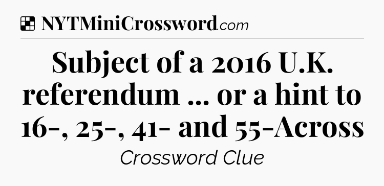 Solution: Subject of a 2016 U.K. referendum ... or a hint to 16-, 25-, 41- and 55-Across - NYT Crossword