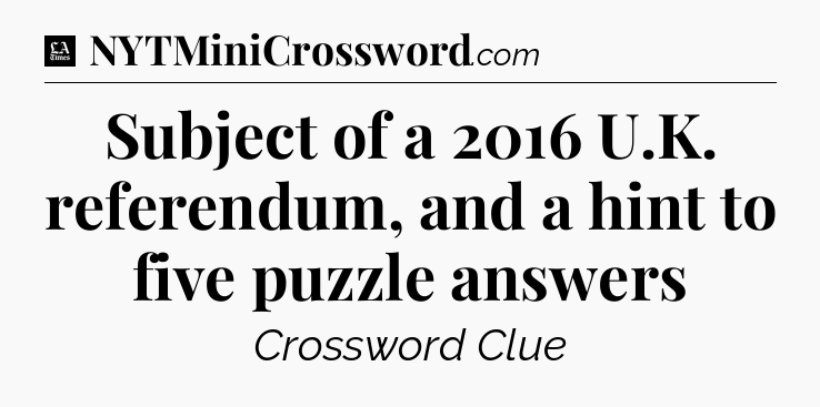 Subject of a 2016 U.K. referendum, and a hint to five puzzle answers - LA Times Crossword