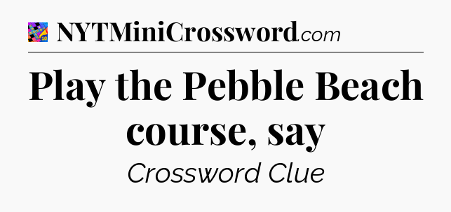 Play the Pebble Beach course, say Crossword Clue