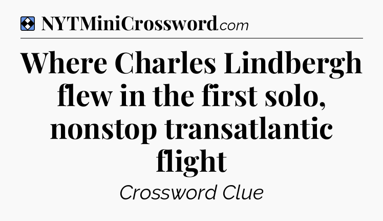 Solution: Where Charles Lindbergh flew in the first solo, nonstop transatlantic flight - NYT Mini Crossword