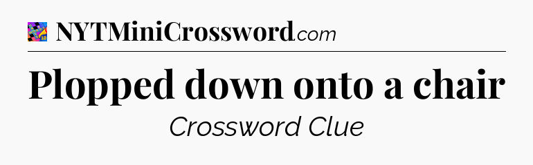 Plopped down onto a chair Crossword Clue