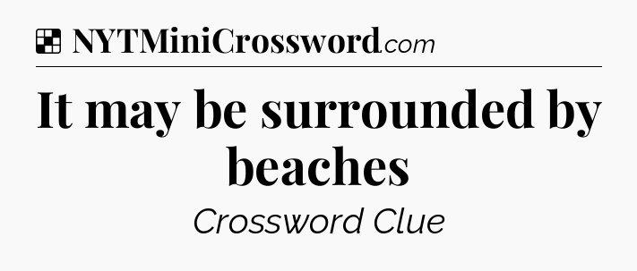 Solution: It may be surrounded by beaches - NYT Crossword