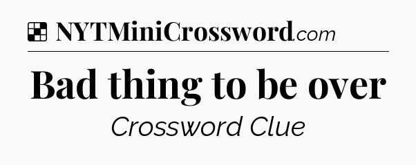 Solution: Bad thing to be over - NYT Crossword