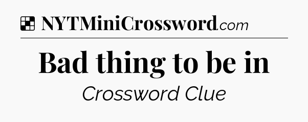 Solution: Bad thing to be in - NYT Crossword
