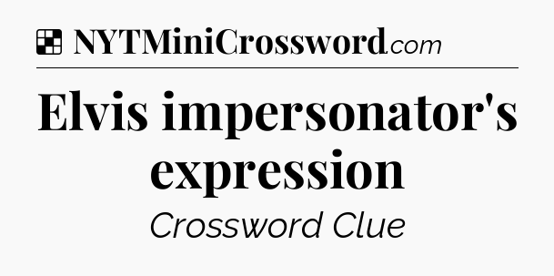 Solution: Elvis impersonator's expression - NYT Crossword