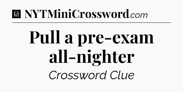 Pull a pre-exam all-nighter - LA Times Crossword