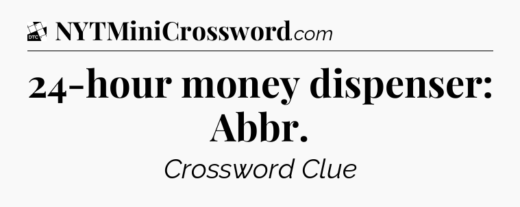 24-hour money dispenser: Abbr - Daily Themed Classic Crossword