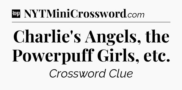 Charlie's Angels, the Powerpuff Girls, etc Crossword Clue