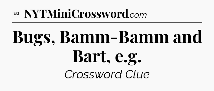 Bugs, Bamm-Bamm and Bart, e.g - WSJ Crossword