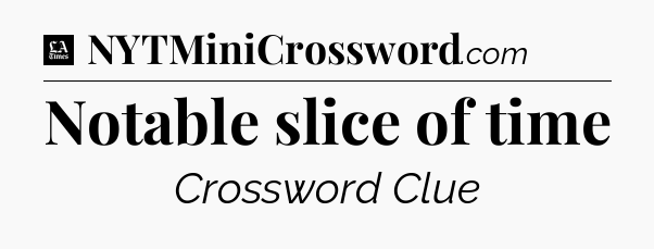Notable slice of time - LA Times Crossword