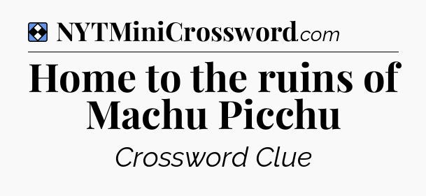 Solution: Home to the ruins of Machu Picchu - NYT Mini Crossword