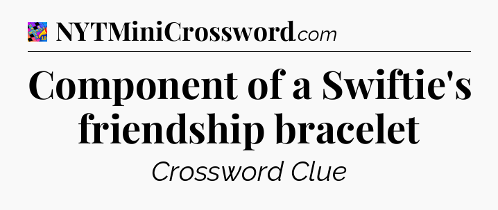 Component of a Swiftie's friendship bracelet Crossword Clue