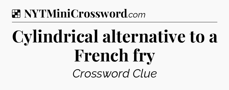Solution: Cylindrical alternative to a French fry - NYT Crossword