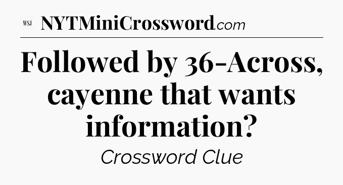 Followed by 36-Across, cayenne that wants information - WSJ Crossword