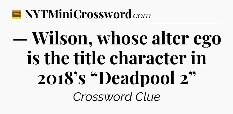 — Wilson, whose alter ego is the title character in 2018’s “Deadpool 2” - Eugene Sheffer Crossword