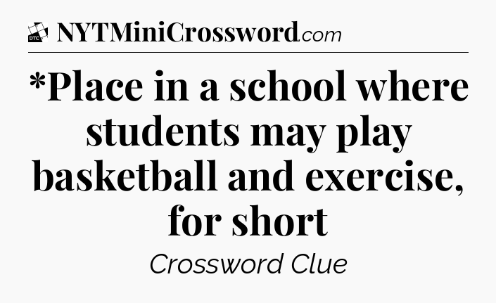 *Place in a school where students may play basketball and exercise, for short - Daily Themed Classic Crossword