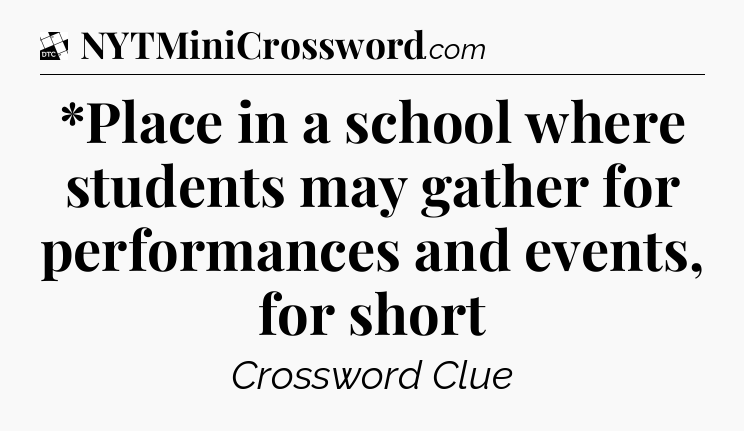*Place in a school where students may gather for performances and events, for short - Daily Themed Classic Crossword