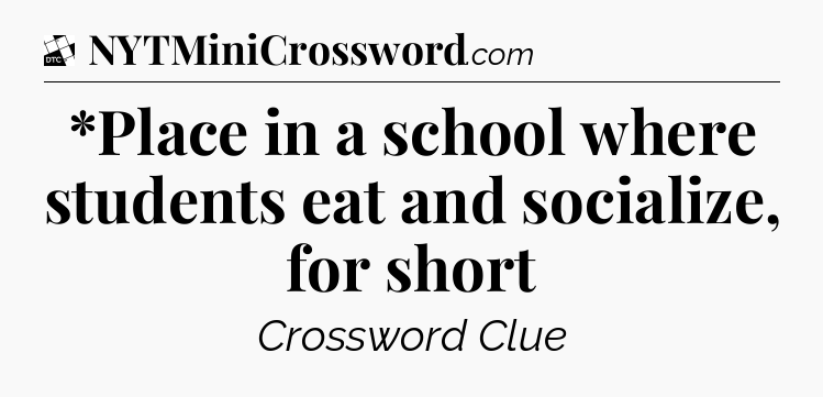 *Place in a school where students eat and socialize, for short - Daily Themed Classic Crossword