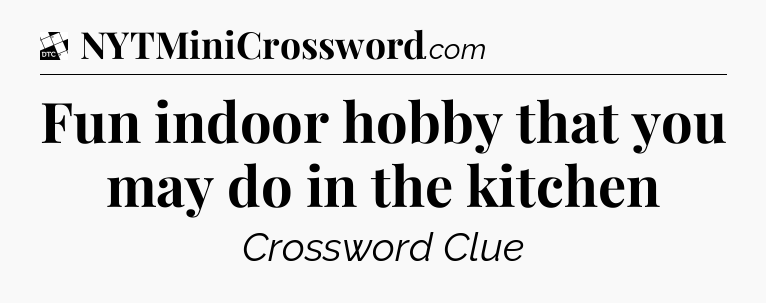 Fun indoor hobby that you may do in the kitchen - Daily Themed Classic Crossword