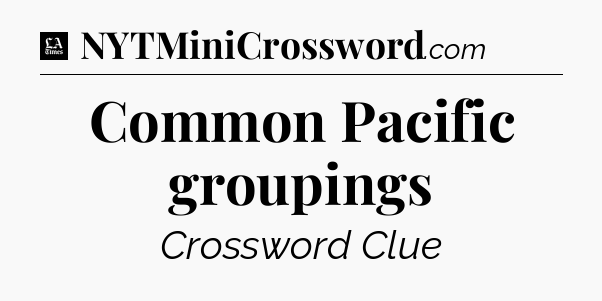 Common Pacific groupings - LA Times Crossword