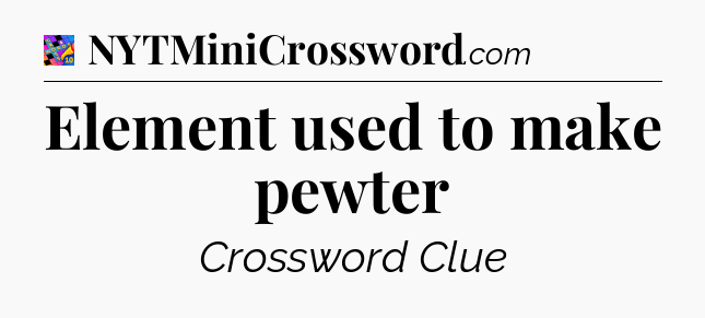 Element used to make pewter Crossword Clue