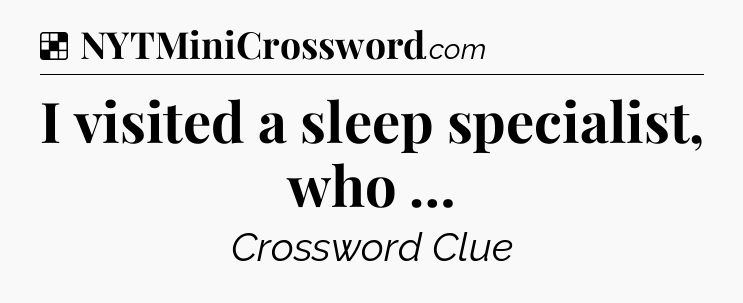 Solution: I visited a sleep specialist, who … - NYT Crossword