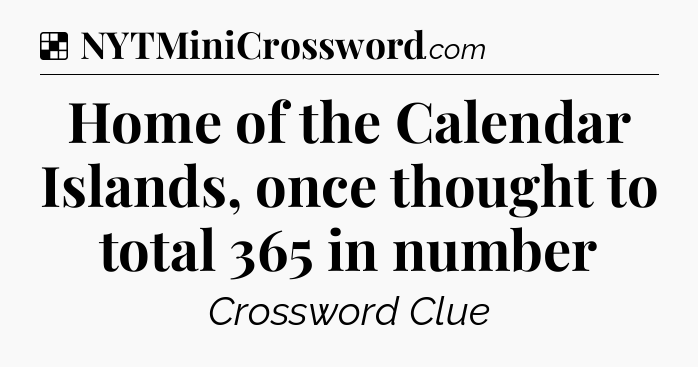 Solution: Home of the Calendar Islands, once thought to total 365 in number - NYT Crossword