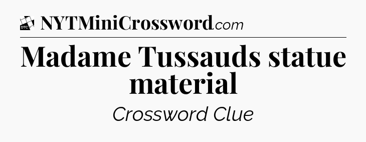 Madame Tussauds statue material - Daily Themed Mini Crossword