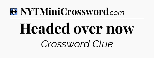 Solution: Headed over now - NYT Mini Crossword