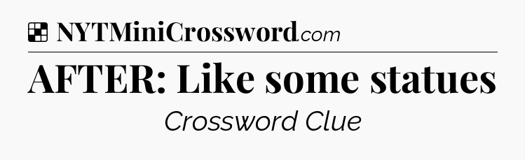 Solution: AFTER: Like some statues - NYT Crossword