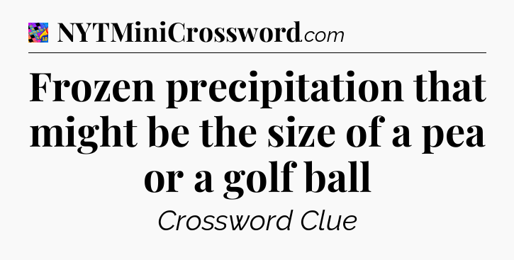 Frozen precipitation that might be the size of a pea or a golf ball Crossword Clue