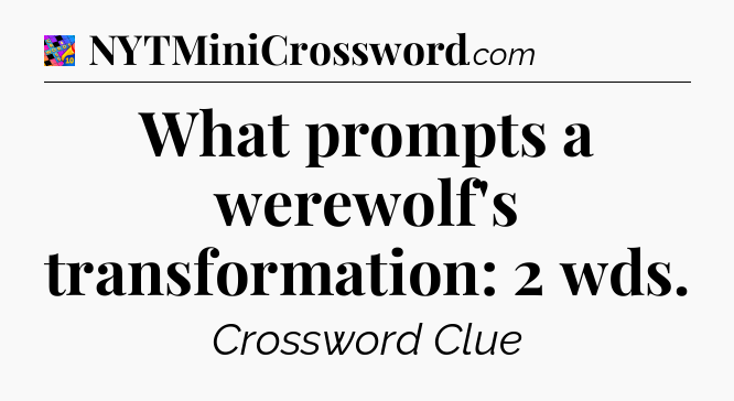 What prompts a werewolf's transformation: 2 wds Crossword Clue