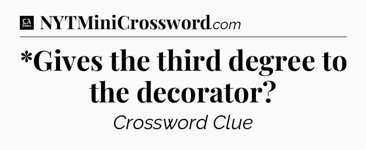 *Gives the third degree to the decorator - LA Times Crossword