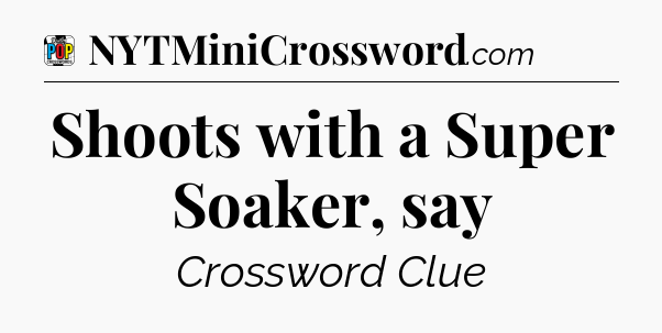 Shoots with a Super Soaker, say Crossword Clue