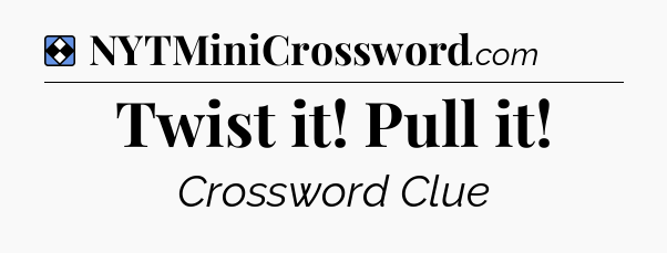 Solution: Twist it! Pull it - NYT Mini Crossword
